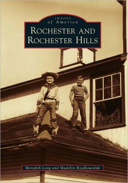 Rochester and Rochester Hills (Images of America Series) (Images of America (Arcadia Publishing)) Meredith Long and Madelyn Rzadkowolski