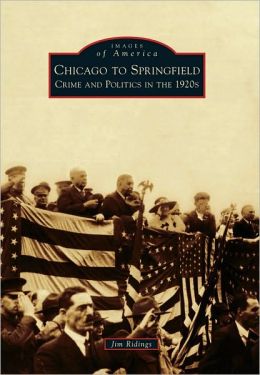 Chicago to Springfield:: Crime and Politics in the 1920s (Images of America Series) Jim Ridings