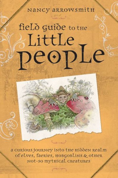 Field Guide to the Little People: A Curious Journey into the Hidden Realm of Elves, Faeries, Hobgoblins and Other Not-So-Mythical Creatures