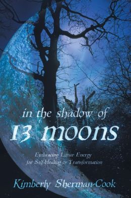 In the Shadow of 13 Moons: Embracing Lunar Energy for Self-Healing and Transformation Kimberly Sherman-Cook