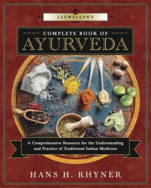 Llewellyn's Complete Book of Ayurveda: A Comprehensive Resource for the Understanding & Practice of Traditional Indian Medicine
