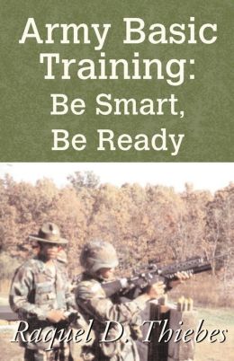 Army Basic Training: Be Smart, Be Ready Raquel D. Thiebes