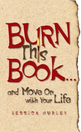 Burn This Book ... and Move On with Your Life Jessica Hurley
