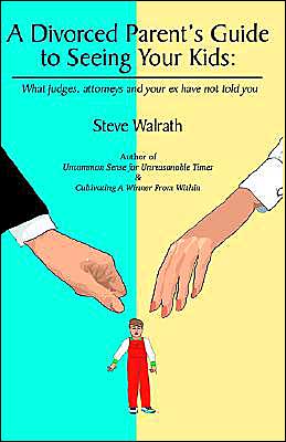 A Divorced Parent's Guide to Seeing Your Kids: What Judges, Attorneys & Your Ex Have Not Told You