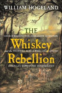 The Whiskey Rebellion: George Washington, Alexander Hamilton, and the Frontier Rebels Who Challenged America's Newfound Sovereignty