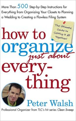 How to Organize Just About Everything: More Than 500 Step-by-Step Instructions for Everything from Organizing Your Closets to Planning a Wedding to Creating a Flawless Filing System