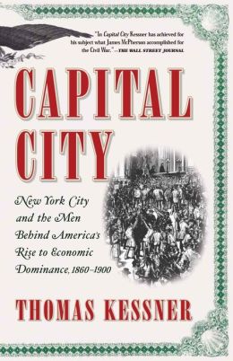 Capital City: New York City and the Men Behind America's Rise to Economic Dominance, 1860-1900 Thomas Kessner