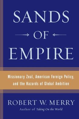 Sands of Empire: Missionary Zeal, American Foreign Policy, and the Hazards of Global Ambition Robert W. Merry