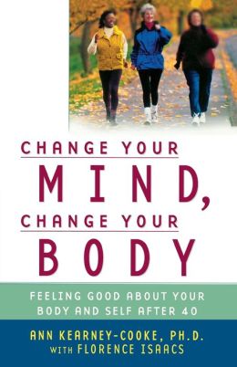 Change Your Mind, Change Your Body : Feeling Good About Your Body and Self After 40 Ann, Ph.D Kearney-Cooke and Florence Isaacs