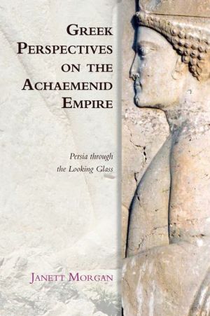 Greek Perspectives on the Achaemenid Empire: Persia Through the Looking Glass