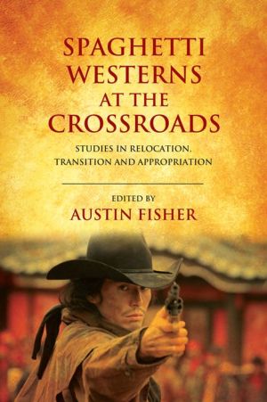 Spaghetti Westerns at the Crossroads: Studies in Relocation, Transition and Appropriation
