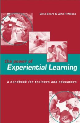The Power of Experiential Learning: A Handbook for Trainers and Educators Colin Beard, Dr. John P. Wilson and Dominic Irvine