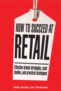 How to Succeed at Retail: Winning Case Studies and Strategies for Retailers Keith Lincoln and Lars Thomassen