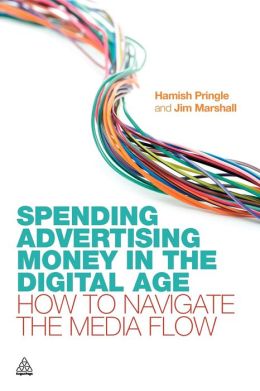 Spending Advertising Money in the Digital Age: How to Navigate the Media Flow Hamish Pringle and Jim Marshall