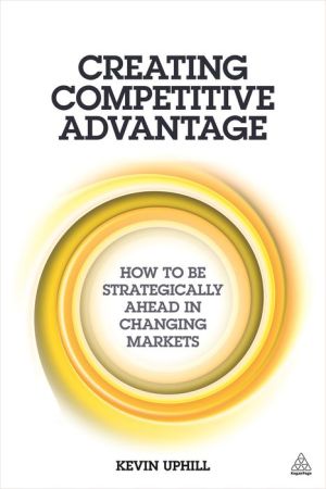 Creating Competitive Advantage: How to be Strategically Ahead in Changing Markets