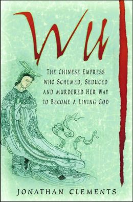 Wu: The Chinese Empress Who Schemed, Seduced and Murdered Her Way to Become a Living God Jonathan Clements
