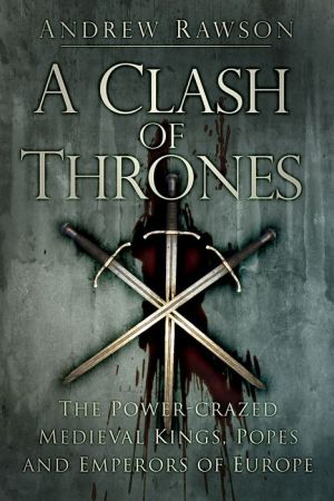 A Clash of Thrones: The Power-Crazed Medieval Kings, Popes and Emperors of Europe