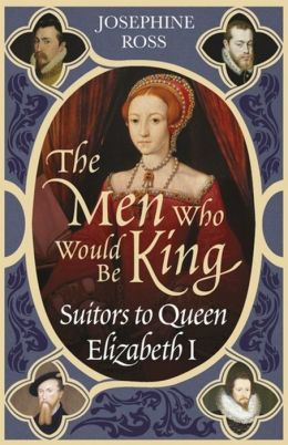 The Men Who Would Be King: Suitors to Queen Elizabeth I Josephine Ross