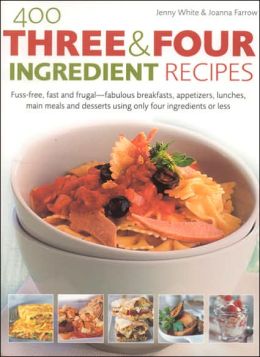 400 Three & Four Ingredient Recipes: Fuss-Free, Fast and Frugal - Fabulous Breakfasts, Appetizers, Lunches, Main Meals and Desserts Using Only Four Ingredients or Less