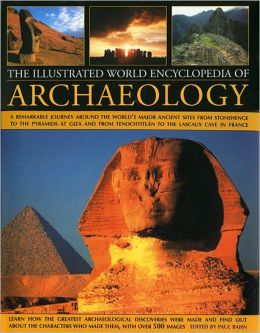 Illustrated World Encyclopedia of Archaeology: A Remarkable Journey Round The World's Major Ancient Sites From The Pyramids Of Giza To Easter Island And From Mexico's Tenochtitlan To The Lascaux Caves In Southern France