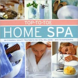 Top-To-Toe Home Spa: Do-It-Yourself Beauty Treatments for Total Well-Being - With 70 Photographs