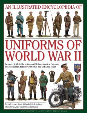 An Illustrated Encyclopedia of Uniforms of World War II: An Expert Guide To The Uniforms Of Britain, America, Germany, Ussr And Japan, Together With Other Axis And Allied Forces