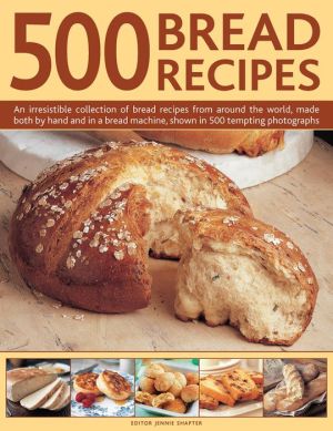 500 Bread Recipes: An Irresistible Collection Of Bread Recipes From Around The World, Made Both By Hand And In A Bread Machine, Shown In 500 Tempting Photographs