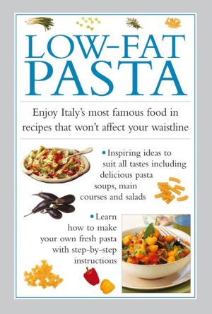 Low-Fat Pasta: Enjoy Italy's Most Famous Food In Recipes That Won't Affect Your Waistline