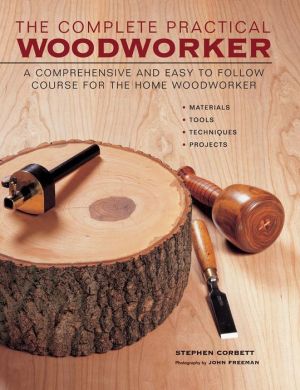 The Complete Practical Woodworker: A Comprehensive And Easy To Follow Course For The Home Woodworker