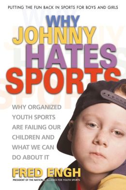 Why Johnny Hates Sports: Why Organized Youth Sports Are Failing Our Children Fred Engh