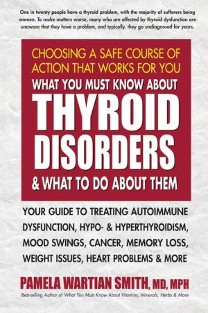 What You Must Know About Thyroid Disorders & What To Do About Them: Your Guide to Treating Autoimmune Dysfunction, Hypo- and Hyperthyroidism, Mood Swings, Cancer, Memory Loss, Weight Issues, Celiac Disease & More