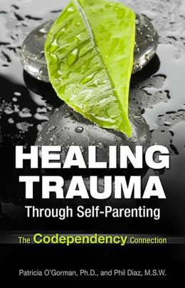 Healing Trauma Through Self-Parenting: The Codependency Connection Patricia O'Gorman and Philip Diaz