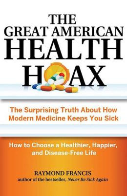 The Great American Health Hoax: The Surprising Truth About How Modern Medicine Keeps You Sick-How to Choose a Healthier, Happier, and Disease-Free Life