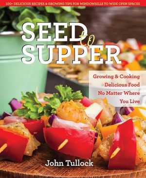 Seed to Supper: Growing and Cooking Great Food No Matter Where You Live--100+ Delicious Recipes & Growing Tips for Windowsills to Wide Open Spaces