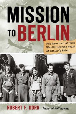 Mission to Berlin: The American Airmen Who Struck the Heart of Hitler's Reich Robert F. Dorr