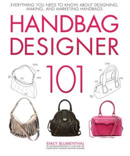 Handbag Designer 101: Everything You Need to Know About Designing, Making, and Marketing Handbags Emily Blumenthal