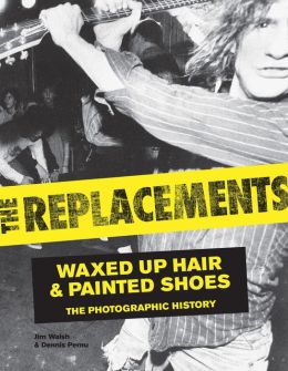 The Replacements: Waxed Up Hair and Painted Shoes: The Photographic History Jim Walsh