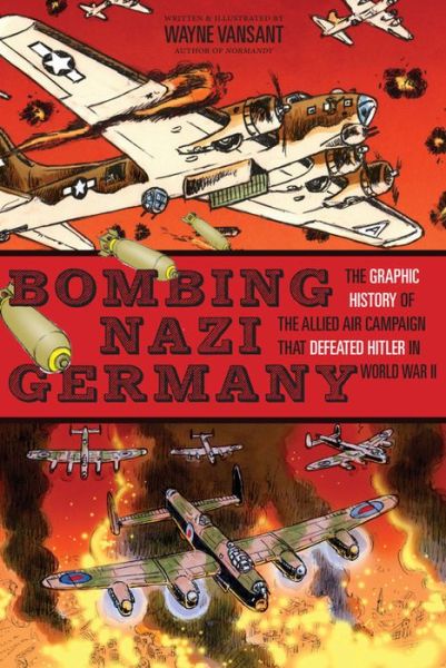 Bombing Nazi Germany: The Graphic History of the Allied Air Campaign That Defeated Hitler in World War II