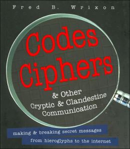 Codes, Ciphers, and Other Cryptic and Clandestine Communication: Making and Breaking Secret Messages from Hieroglyphs to the Internet
