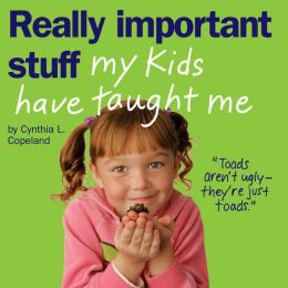 Really Important Stuff My Kids Have Taught Me Cynthia L. Copeland