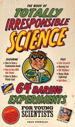 The Book of Totally Irresponsible Science: 64 Daring Experiments for Young Scientists Sean Connolly