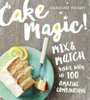 Mix + Match Cakes: A Batter, a Syrup, a Frosting--a New Way to Bake!