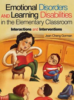 Emotional Disorders and Learning Disabilities in the Elementary Classroom: Interactions and Interventions Jean Cheng Gorman