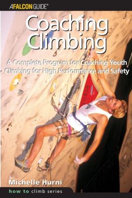 Coaching Climbing: A Complete Program for Coaching Youth Climbing for High Performance and Safety Michelle Hurni