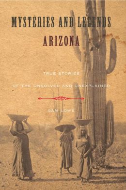 Mysteries and Legends of Arizona: True Stories of the Unsolved and Unexplained (Myths and Mysteries Series) Sam Lowe