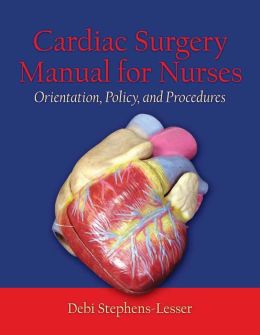 Cardiac Surgery Manual for Nurses: Orientation, Policy, And Procedures Debi Stephens-Lesser