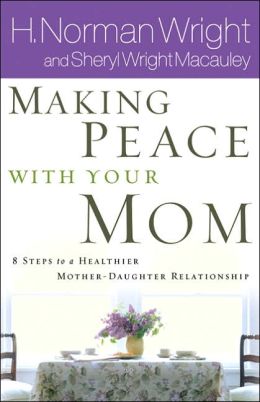 Making Peace With Your Mom: Steps to a Healthier Mother-Daughter Relationship H. Norman Wright and Sheryl Macauley
