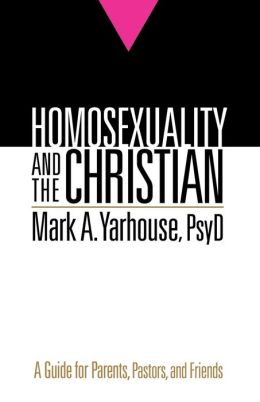 Homosexuality and the Christian: A Guide for Parents, Pastors, and Friends Mark A. PsyD Yarhouse