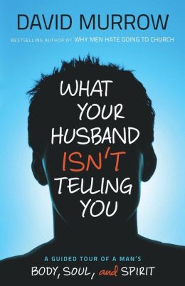 What Your Husband Isn't Telling You: A Guided Tour of a Man's Body, Soul, and Spirit David Murrow