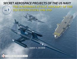 Secret Aerospace Projects of the U.S. Navy: The Incredible Attack Aircraft of the USS United States, 1948-1949 Jared A. Zichek